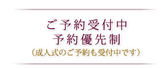 ご予約受付中 予約優先制 （成人式のご予約も受付中です）